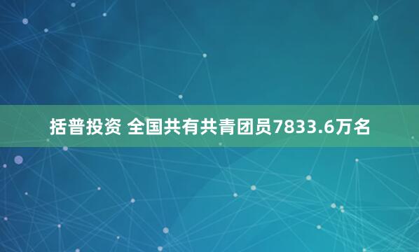 括普投资 全国共有共青团员7833.6万名