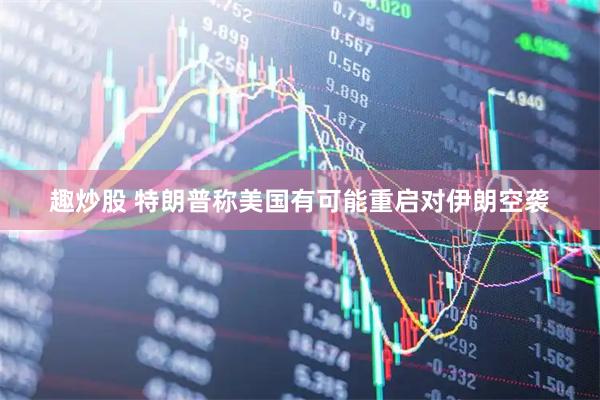 趣炒股 特朗普称美国有可能重启对伊朗空袭