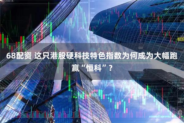 68配资 这只港股硬科技特色指数为何成为大幅跑赢“恒科”？