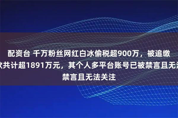 配资台 千万粉丝网红白冰偷税超900万，被追缴并罚款共计超1891万元，其个人多平台账号已被禁言且无法关注